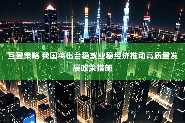互盈策略 我国将出台稳就业稳经济推动高质量发展政策措施