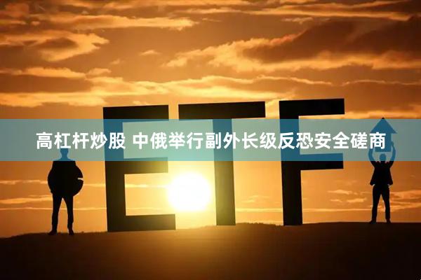 高杠杆炒股 中俄举行副外长级反恐安全磋商