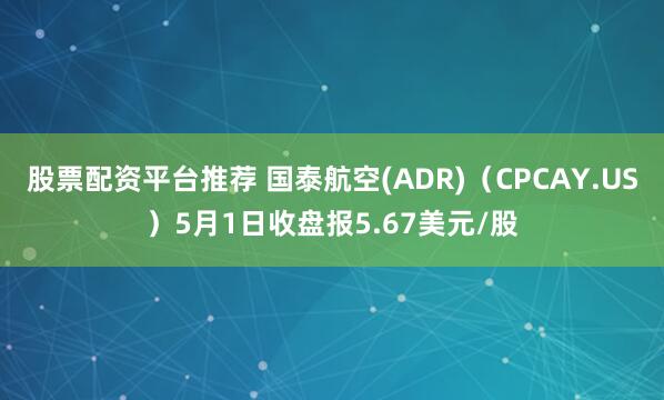 股票配资平台推荐 国泰航空(ADR)（CPCAY.US）5月1日收盘报5.67美元/股