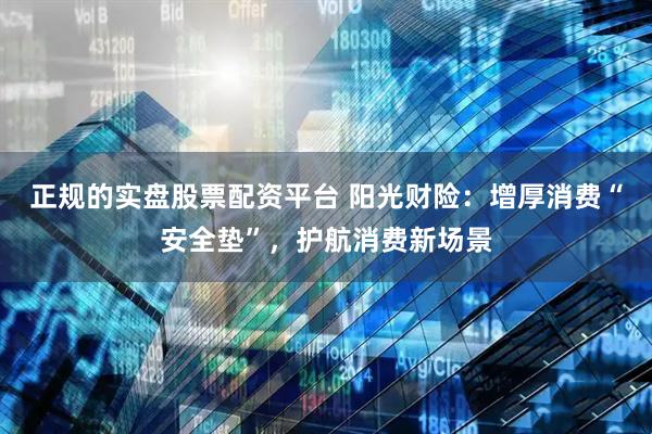 正规的实盘股票配资平台 阳光财险：增厚消费“安全垫”，护航消费新场景