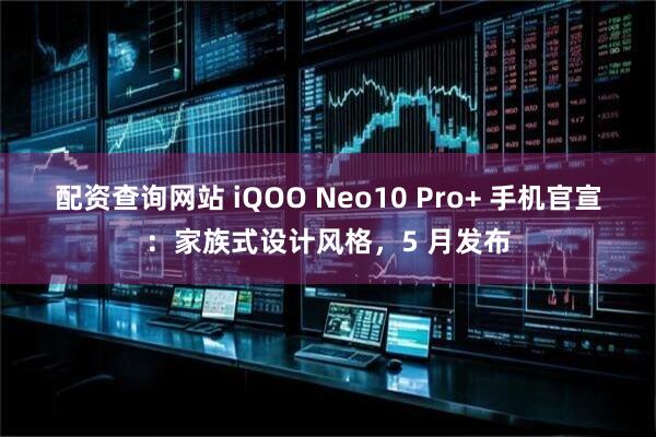 配资查询网站 iQOO Neo10 Pro+ 手机官宣：家族式设计风格，5 月发布