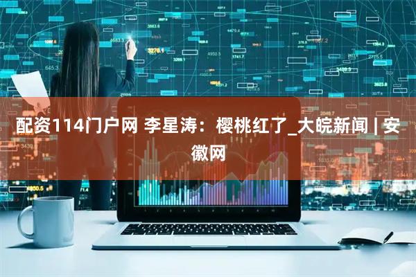 配资114门户网 李星涛：樱桃红了_大皖新闻 | 安徽网