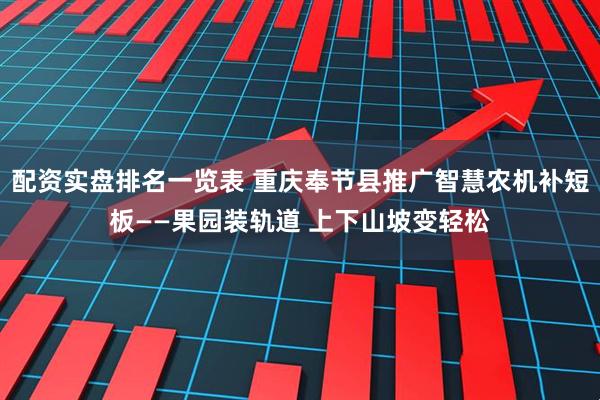 配资实盘排名一览表 重庆奉节县推广智慧农机补短板——果园装轨道 上下山坡变轻松