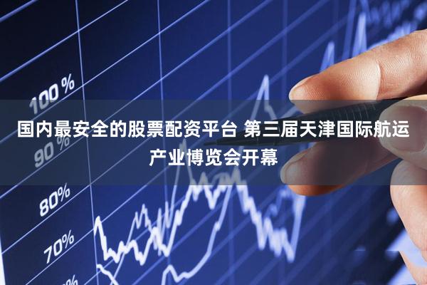 国内最安全的股票配资平台 第三届天津国际航运产业博览会开幕
