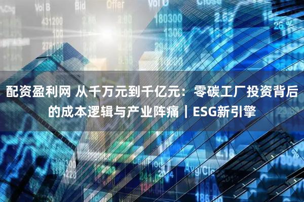 配资盈利网 从千万元到千亿元：零碳工厂投资背后的成本逻辑与产业阵痛｜ESG新引擎
