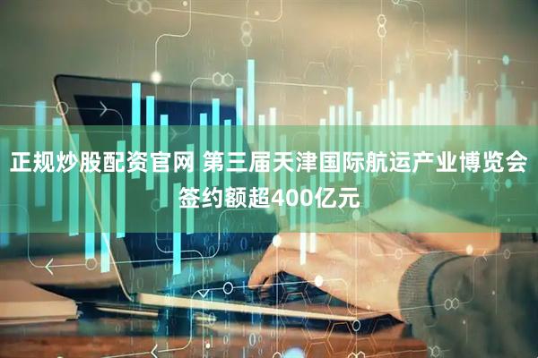 正规炒股配资官网 第三届天津国际航运产业博览会签约额超400亿元