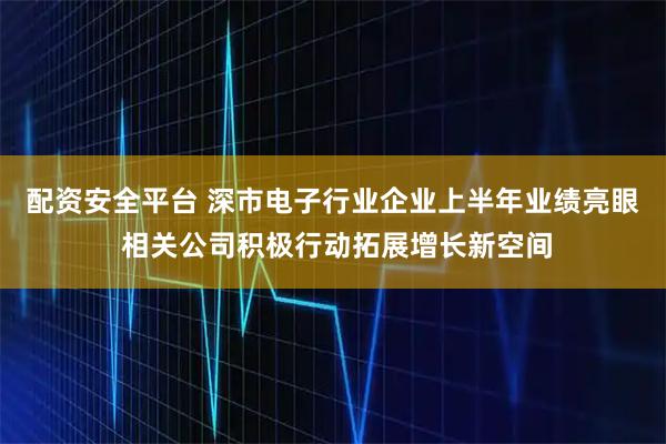 配资安全平台 深市电子行业企业上半年业绩亮眼 相关公司积极行动拓展增长新空间