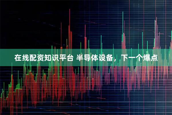 在线配资知识平台 半导体设备，下一个爆点