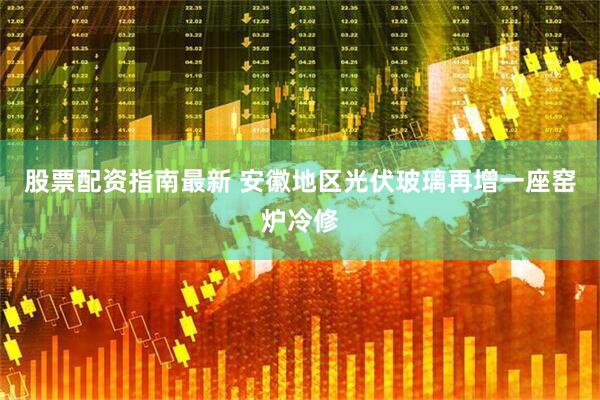 股票配资指南最新 安徽地区光伏玻璃再增一座窑炉冷修