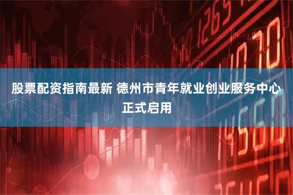 股票配资指南最新 德州市青年就业创业服务中心正式启用