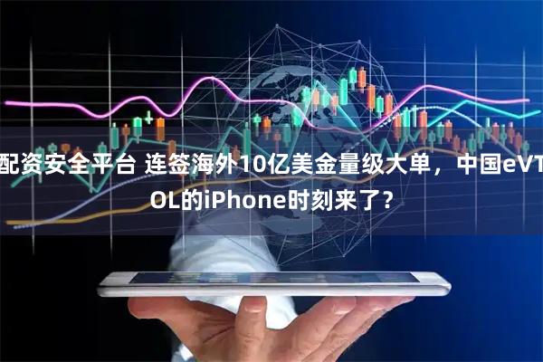 配资安全平台 连签海外10亿美金量级大单，中国eVTOL的iPhone时刻来了？