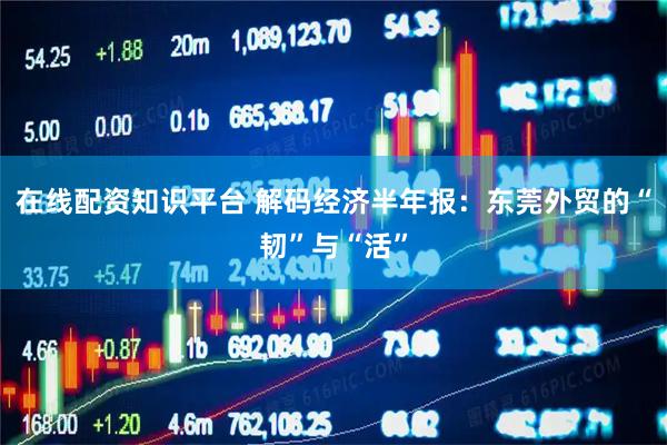 在线配资知识平台 解码经济半年报：东莞外贸的“韧”与“活”