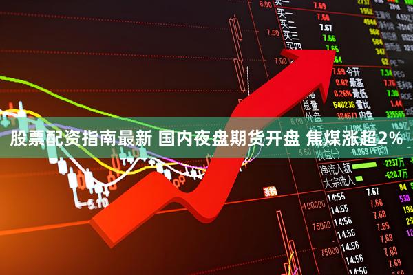 股票配资指南最新 国内夜盘期货开盘 焦煤涨超2%