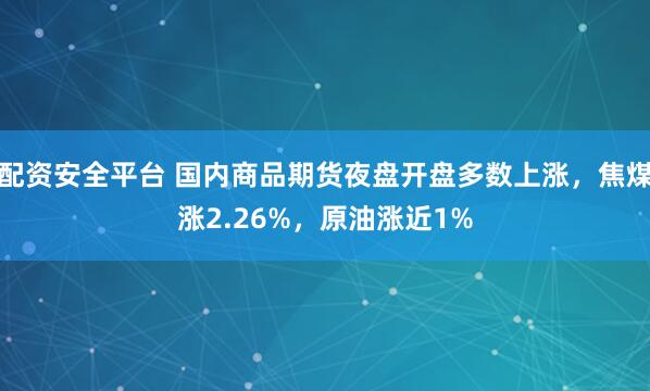 配资安全平台 国内商品期货夜盘开盘多数上涨，焦煤涨2.26%，原油涨近1%