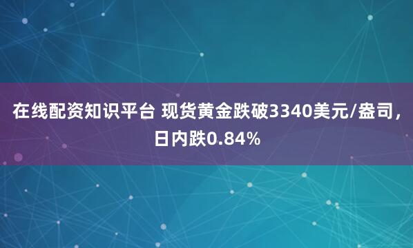 在线配资知识平台 现货黄金跌破3340美元/盎司，日内跌0.84%