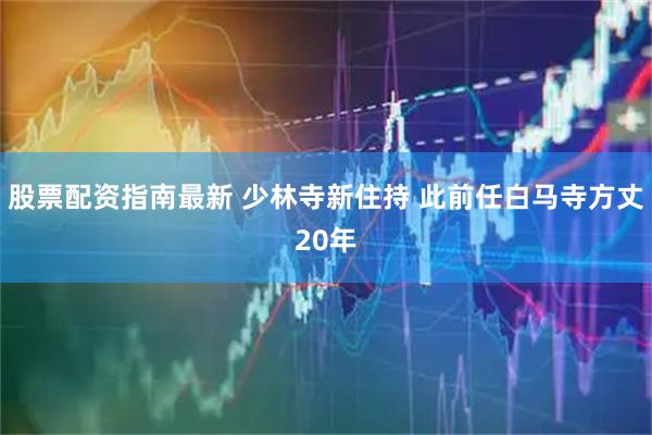 股票配资指南最新 少林寺新住持 此前任白马寺方丈20年