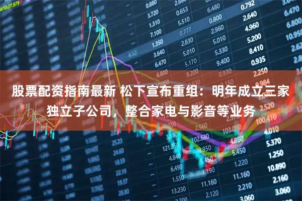 股票配资指南最新 松下宣布重组：明年成立三家独立子公司，整合家电与影音等业务