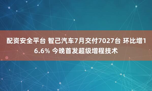 配资安全平台 智己汽车7月交付7027台 环比增16.6% 今晚首发超级增程技术