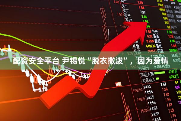 配资安全平台 尹锡悦“脱衣撒泼”，因为爱情