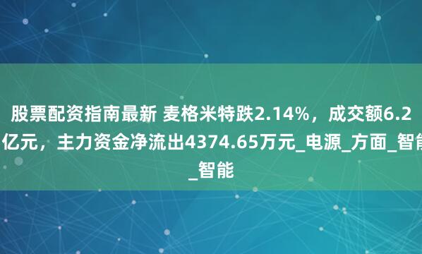 股票配资指南最新 麦格米特跌2.14%，成交额6.23亿元，主力资金净流出4374.65万元_电源_方面_智能