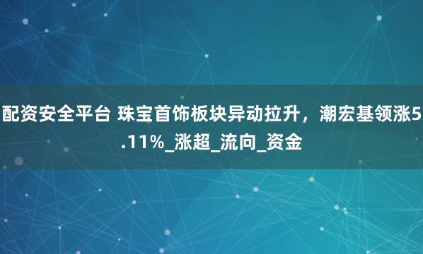 配资安全平台 珠宝首饰板块异动拉升，潮宏基领涨5.11%_涨超_流向_资金