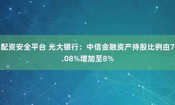 配资安全平台 光大银行：中信金融资产持股比例由7.08%增加至8%