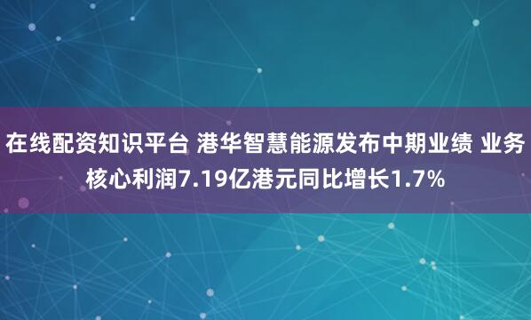 在线配资知识平台 港华智慧能源发布中期业绩 业务核心利润7.19亿港元同比增长1.7%