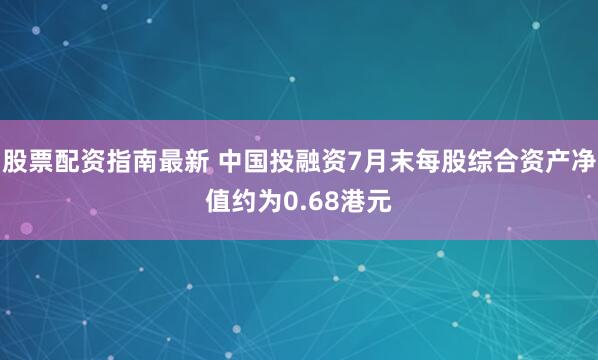 股票配资指南最新 中国投融资7月末每股综合资产净值约为0.68港元