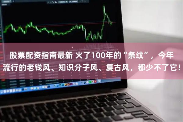 股票配资指南最新 火了100年的“条纹”，今年流行的老钱风、知识分子风、复古风，都少不了它！