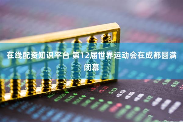 在线配资知识平台 第12届世界运动会在成都圆满闭幕