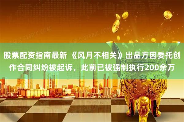 股票配资指南最新 《风月不相关》出品方因委托创作合同纠纷被起诉，此前已被强制执行200余万
