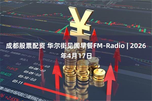 成都股票配资 华尔街见闻早餐FM-Radio | 2026年4月17日