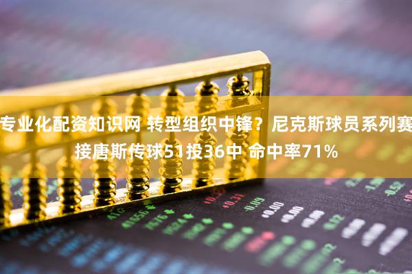专业化配资知识网 转型组织中锋？尼克斯球员系列赛接唐斯传球51投36中 命中率71%