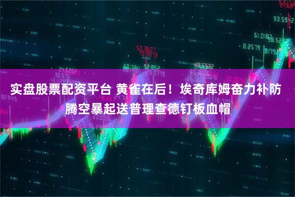 实盘股票配资平台 黄雀在后！埃奇库姆奋力补防 腾空暴起送普理查德钉板血帽