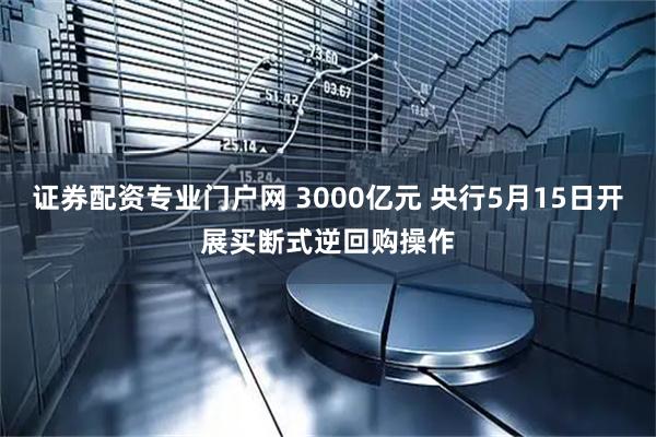 证券配资专业门户网 3000亿元 央行5月15日开展买断式逆回购操作