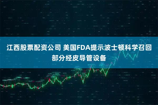 江西股票配资公司 美国FDA提示波士顿科学召回部分经皮导管设备