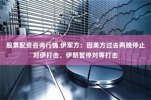 股票配资咨询行情 伊军方：因美方过去两晚停止对伊打击，伊朗暂停对等打击